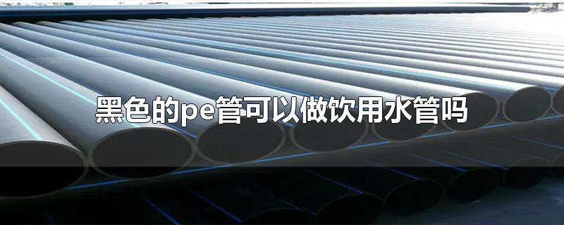 黑色的pe管能當(dāng)飲用水管用嗎？